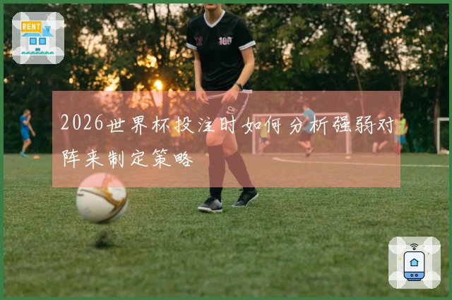 2026世界杯投注时如何分析强弱对阵来制定策略