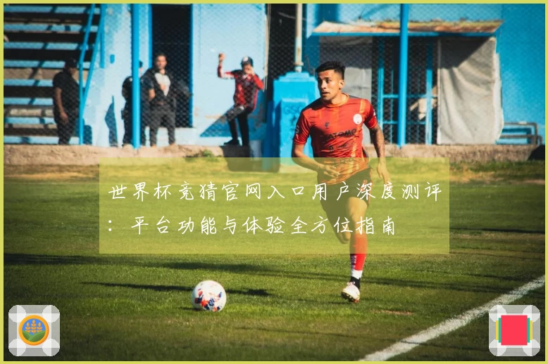 世界杯竞猜官网入口用户深度测评：平台功能与体验全方位指南