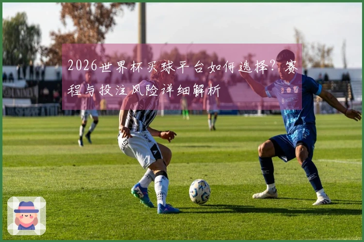 2026世界杯买球平台如何选择？赛程与投注风险详细解析