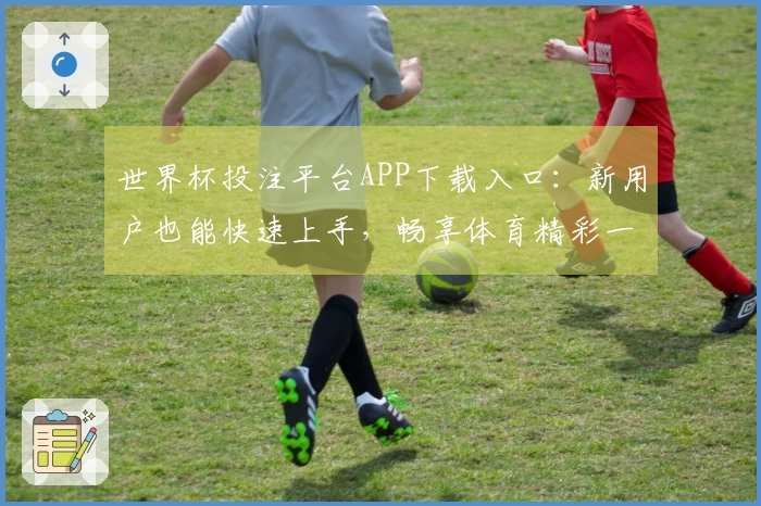 世界杯投注平台APP下载入口：新用户也能快速上手，畅享体育精彩一站式体验