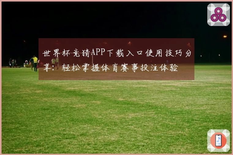 世界杯竞猜APP下载入口使用技巧分享：轻松掌握体育赛事投注体验