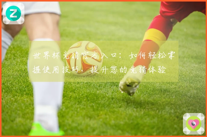世界杯竞猜官方入口：如何轻松掌握使用技巧，提升您的竞猜体验