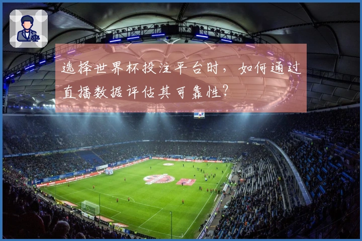 选择世界杯投注平台时，如何通过直播数据评估其可靠性？