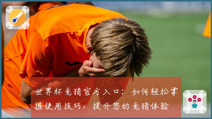 世界杯竞猜官方入口：如何轻松掌握使用技巧，提升您的竞猜体验
