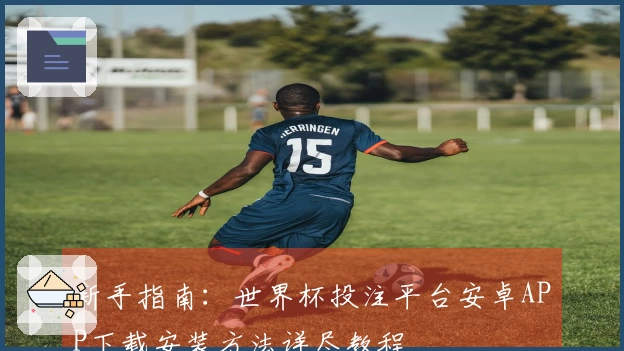 新手指南：世界杯投注平台安卓APP下载安装方法详尽教程