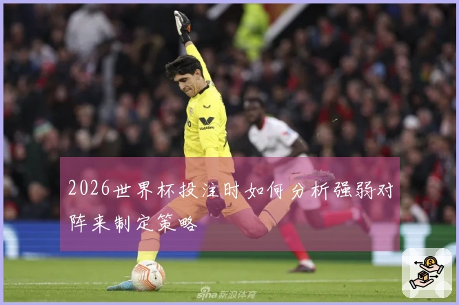 2026世界杯投注时如何分析强弱对阵来制定策略