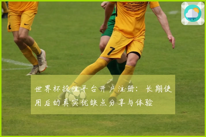 世界杯投注平台开户注册:长期使用后的真实优缺点分享与体验