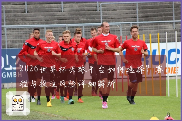 2026世界杯买球平台如何选择？赛程与投注风险详细解析