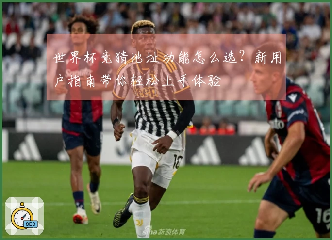 世界杯竞猜地址功能怎么选？新用户指南带你轻松上手体验