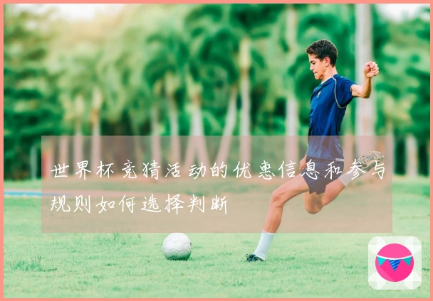 世界杯竞猜活动的优惠信息和参与规则如何选择判断
