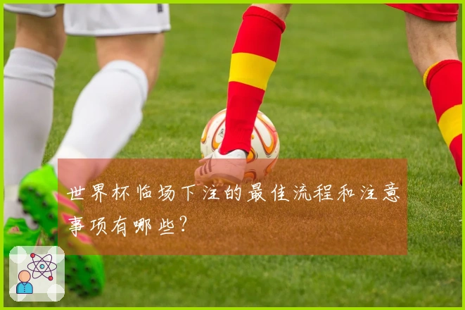 世界杯临场下注的最佳流程和注意事项有哪些?
