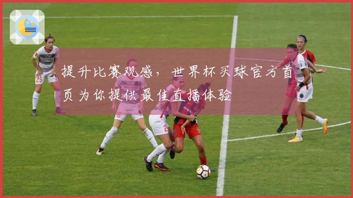 提升比赛观感，世界杯买球官方首页为你提供最佳直播体验