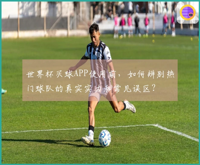 世界杯买球APP使用前，如何辨别热门球队的真实实力和常见误区？