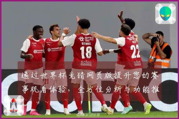 通过世界杯竞猜网页版提升您的赛事观看体验,全方位分析与功能推荐