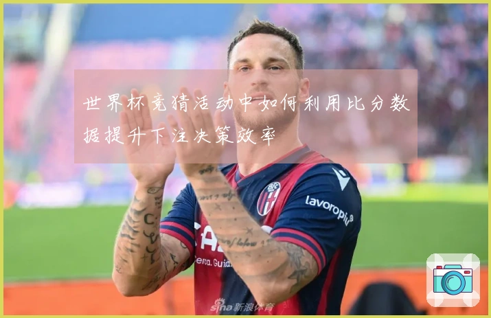 世界杯竞猜活动中如何利用比分数据提升下注决策效率