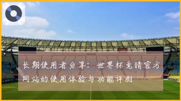 长期使用者分享：世界杯竞猜官方网站的使用体验与功能评测