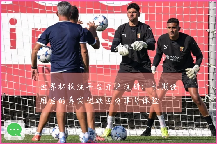 世界杯投注平台开户注册：长期使用后的真实优缺点分享与体验